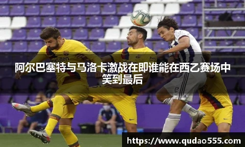 阿尔巴塞特与马洛卡激战在即谁能在西乙赛场中笑到最后