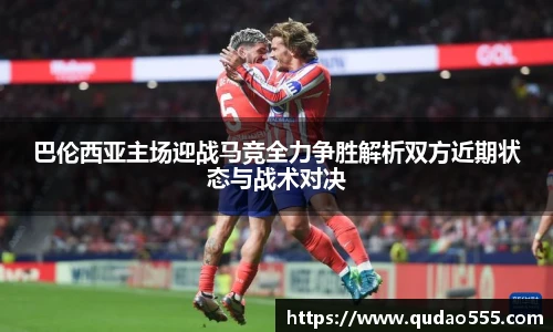 巴伦西亚主场迎战马竞全力争胜解析双方近期状态与战术对决